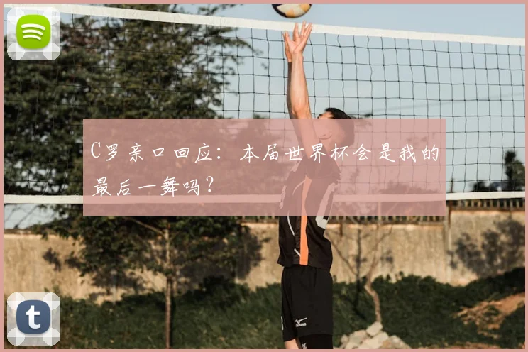 C罗亲口回应:本届世界杯会是我的最后一舞吗?