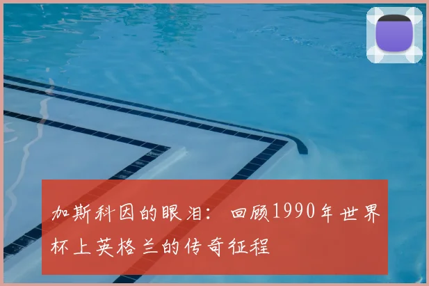 加斯科因的眼泪：回顾1990年世界杯上英格兰的传奇征程
