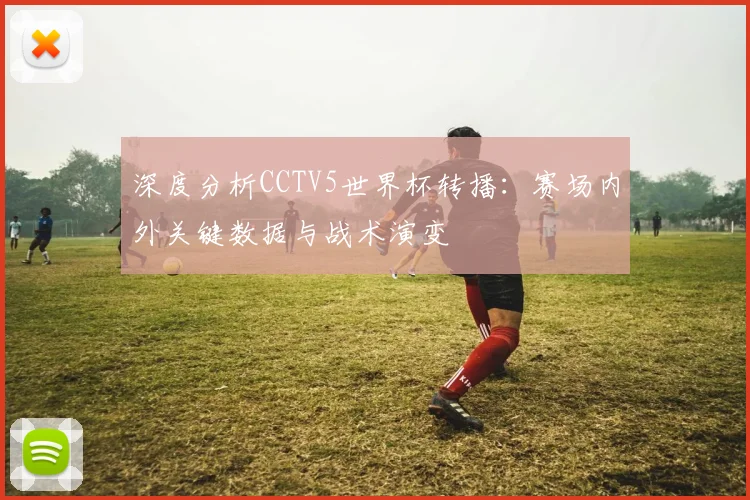 深度分析CCTV5世界杯转播:赛场内外关键数据与战术演变