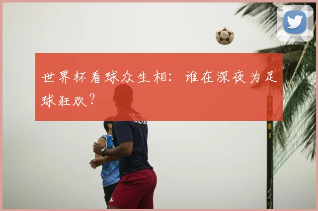 世界杯看球众生相：谁在深夜为足球狂欢？
