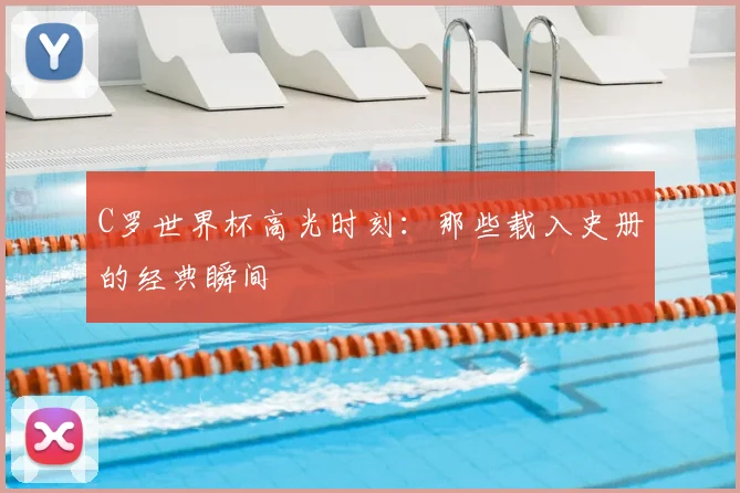 C罗世界杯高光时刻：那些载入史册的经典瞬间