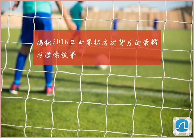 揭秘2016年世界杯名次背后的荣耀与遗憾故事