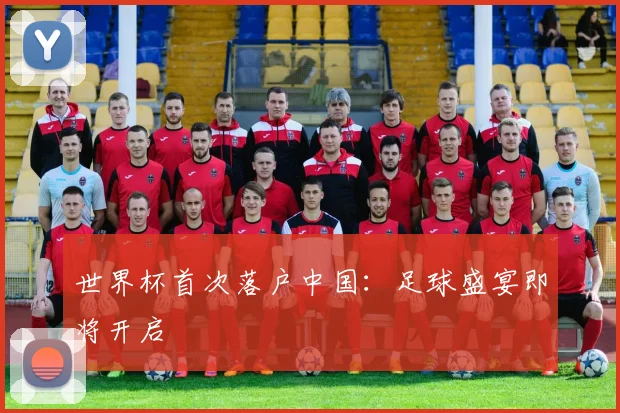 世界杯首次落户中国：足球盛宴即将开启